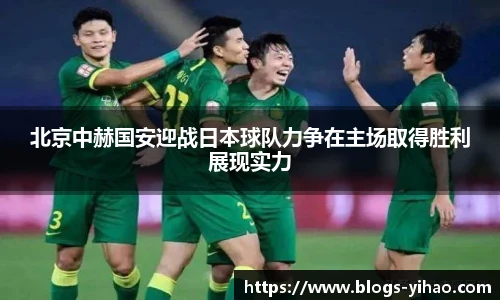 北京中赫国安迎战日本球队力争在主场取得胜利展现实力