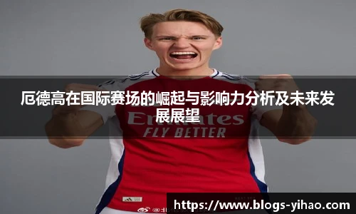 厄德高在国际赛场的崛起与影响力分析及未来发展展望