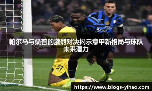 帕尔马与桑普的激烈对决揭示意甲新格局与球队未来潜力