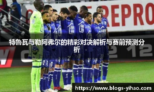 特鲁瓦与勒阿弗尔的精彩对决解析与赛前预测分析