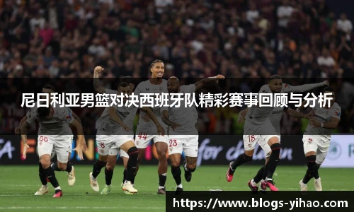 尼日利亚男篮对决西班牙队精彩赛事回顾与分析