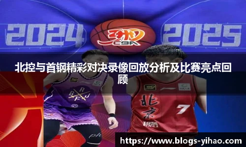 北控与首钢精彩对决录像回放分析及比赛亮点回顾