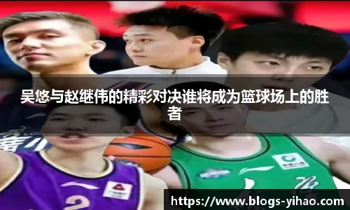 吴悠与赵继伟的精彩对决谁将成为篮球场上的胜者