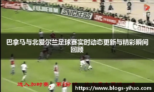 巴拿马与北爱尔兰足球赛实时动态更新与精彩瞬间回顾