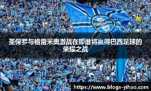 圣保罗与格雷米奥激战在即谁将赢得巴西足球的荣耀之战
