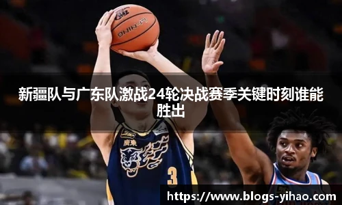 新疆队与广东队激战24轮决战赛季关键时刻谁能胜出