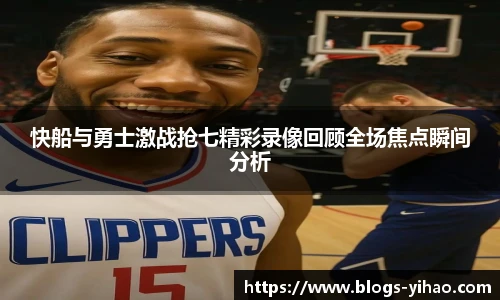 快船与勇士激战抢七精彩录像回顾全场焦点瞬间分析