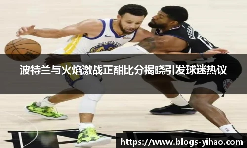 波特兰与火焰激战正酣比分揭晓引发球迷热议