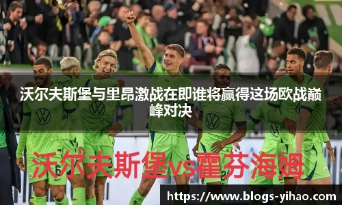 沃尔夫斯堡与里昂激战在即谁将赢得这场欧战巅峰对决