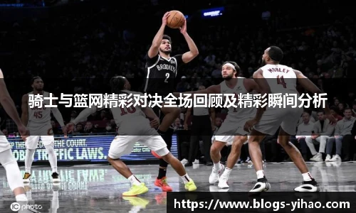 骑士与篮网精彩对决全场回顾及精彩瞬间分析