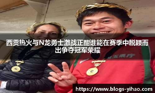西贡热火与N龙勇士激战正酣谁能在赛季中脱颖而出争夺冠军荣耀