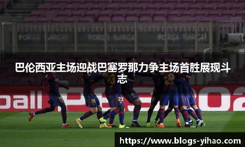 巴伦西亚主场迎战巴塞罗那力争主场首胜展现斗志