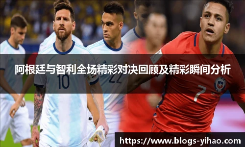 阿根廷与智利全场精彩对决回顾及精彩瞬间分析
